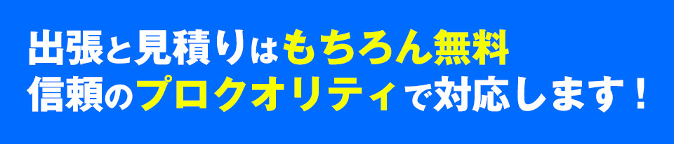 出張と見積りはもちろん無料信頼のプロクオリティで対応します！