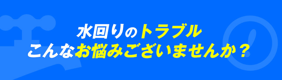 水回りのトラブルこんなお悩みございませんか？！