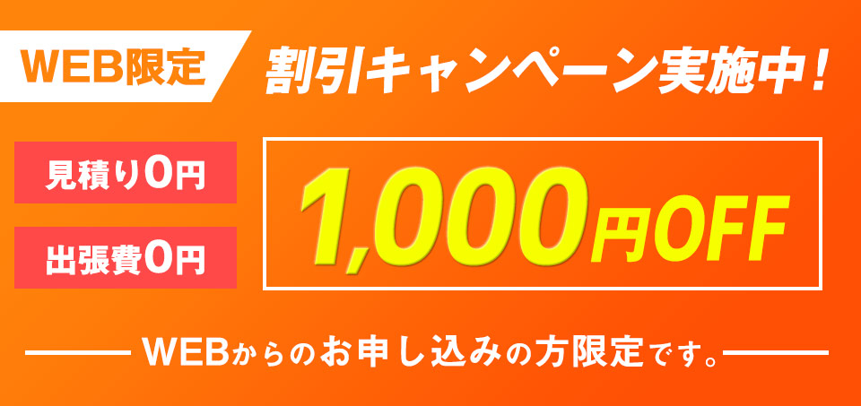 WEB限定割引キャンペーン実施中！見積り0円、出張費0円、1,000円OFF！WEBからのお申し込みの方限定です。